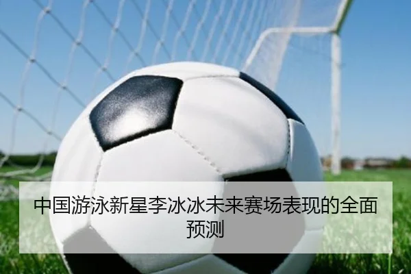 中国游泳新星李冰冰未来赛场表现的全面预测