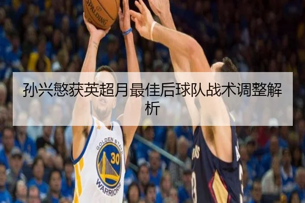 孙兴慜获英超月最佳后球队战术调整解析